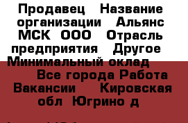 Продавец › Название организации ­ Альянс-МСК, ООО › Отрасль предприятия ­ Другое › Минимальный оклад ­ 30 000 - Все города Работа » Вакансии   . Кировская обл.,Югрино д.